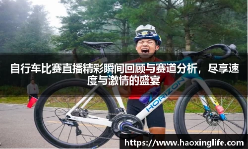 自行车比赛直播精彩瞬间回顾与赛道分析，尽享速度与激情的盛宴