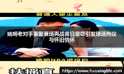 姚明老对手重聚赛场再战昔日恩怨引发球迷热议与怀旧情怀