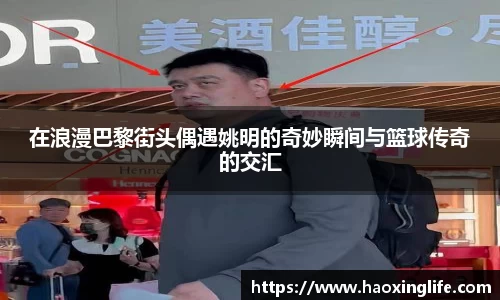 在浪漫巴黎街头偶遇姚明的奇妙瞬间与篮球传奇的交汇