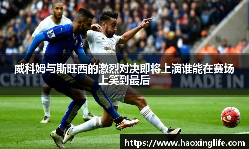 威科姆与斯旺西的激烈对决即将上演谁能在赛场上笑到最后