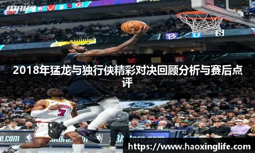 2018年猛龙与独行侠精彩对决回顾分析与赛后点评