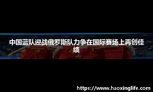 中国蓝队迎战俄罗斯队力争在国际赛场上再创佳绩