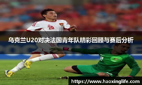 乌克兰U20对决法国青年队精彩回顾与赛后分析
