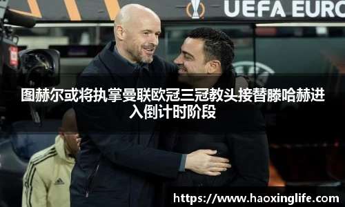 图赫尔或将执掌曼联欧冠三冠教头接替滕哈赫进入倒计时阶段