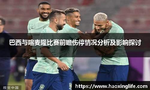 巴西与喀麦隆比赛前瞻伤停情况分析及影响探讨