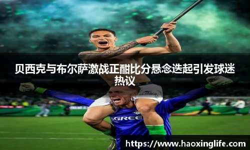 贝西克与布尔萨激战正酣比分悬念迭起引发球迷热议