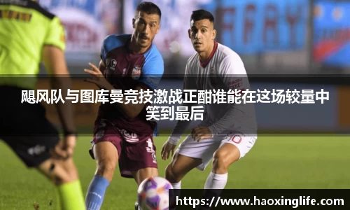 飓风队与图库曼竞技激战正酣谁能在这场较量中笑到最后