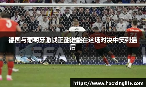 德国与葡萄牙激战正酣谁能在这场对决中笑到最后